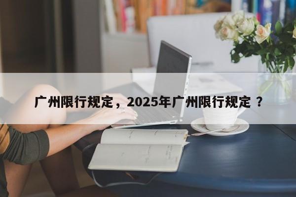 广州限行规定，2025年广州限行规定 ？