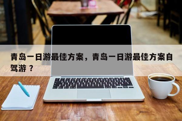 青岛一日游最佳方案，青岛一日游最佳方案自驾游 ？-第1张图片-二手车资讯网