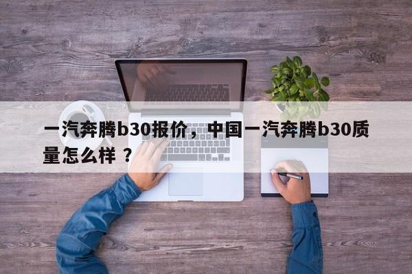 一汽奔腾b30报价，中国一汽奔腾b30质量怎么样 ？-第1张图片-二手车资讯网