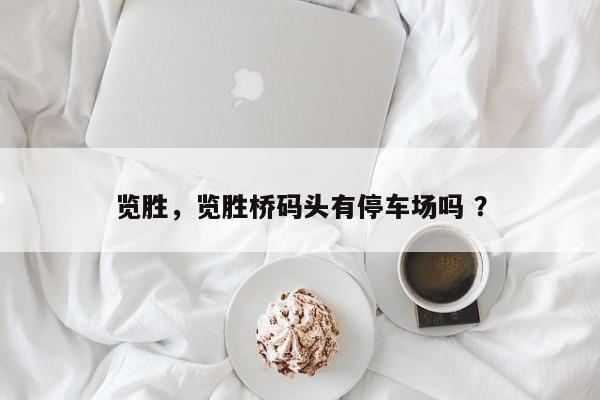 览胜，览胜桥码头有停车场吗 ？-第1张图片-二手车资讯网