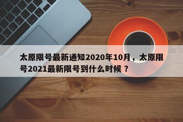 太原限号最新通知2020年10月，太原限号2021最新限号到什么时候 ？-第1张图片-二手车资讯网