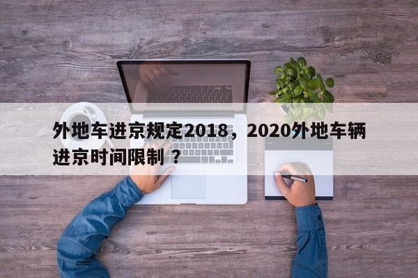 外地车进京规定2018，2020外地车辆进京时间限制 ？-第1张图片-二手车资讯网