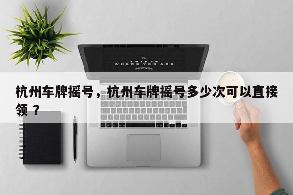 杭州车牌摇号，杭州车牌摇号多少次可以直接领 ？-第1张图片-二手车资讯网