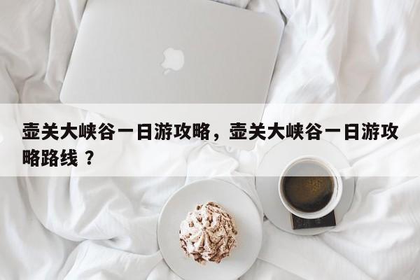 壶关大峡谷一日游攻略，壶关大峡谷一日游攻略路线 ？-第1张图片-二手车资讯网
