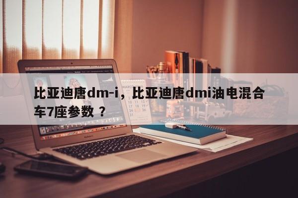 比亚迪唐dm-i，比亚迪唐dmi油电混合车7座参数 ？-第1张图片-二手车资讯网