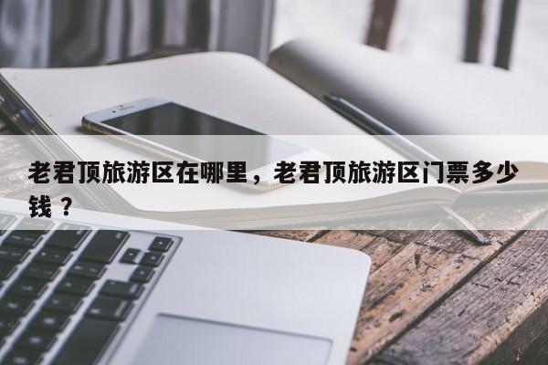 老君顶旅游区在哪里，老君顶旅游区门票多少钱 ？-第1张图片-二手车资讯网