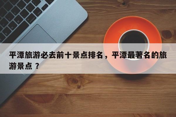 平潭旅游必去前十景点排名，平潭最著名的旅游景点 ？-第1张图片-二手车资讯网