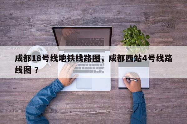 成都18号线地铁线路图，成都西站4号线路线图 ？-第1张图片-二手车资讯网