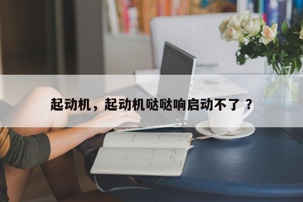 起动机，起动机哒哒响启动不了 ？-第1张图片-二手车资讯网