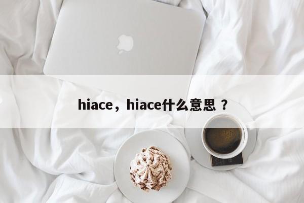hiace，hiace什么意思 ？-第1张图片-二手车资讯网