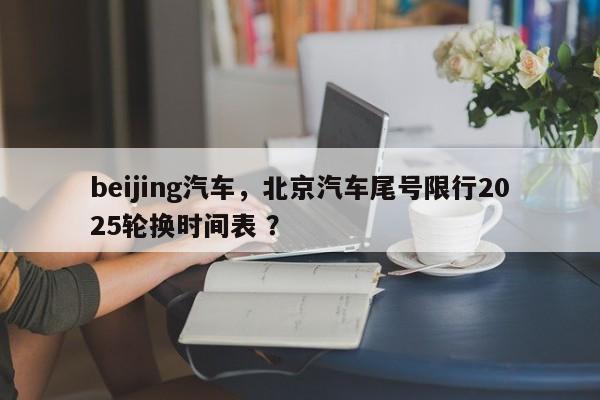 beijing汽车，北京汽车尾号限行2025轮换时间表 ？-第1张图片-二手车资讯网