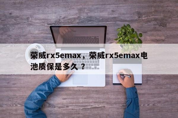 荣威rx5emax，荣威rx5emax电池质保是多久 ？-第1张图片-二手车资讯网