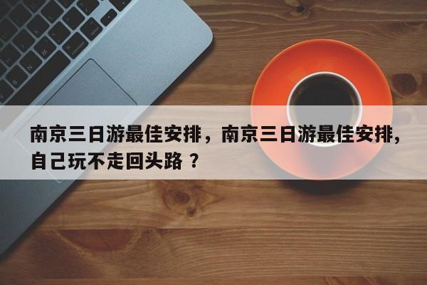 南京三日游最佳安排，南京三日游最佳安排,自己玩不走回头路 ？-第1张图片-二手车资讯网