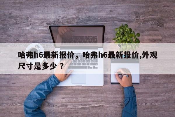 哈弗h6最新报价，哈弗h6最新报价,外观尺寸是多少 ？-第1张图片-二手车资讯网