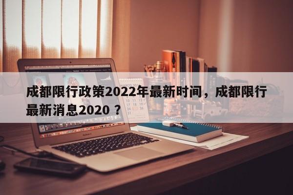 成都限行政策2022年最新时间，成都限行最新消息2020 ？-第1张图片-二手车资讯网