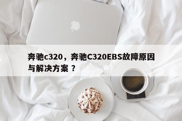 奔驰c320，奔驰C320EBS故障原因与解决方案 ？-第1张图片-二手车资讯网