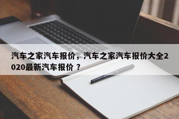 汽车之家汽车报价，汽车之家汽车报价大全2020最新汽车报价 ？-第1张图片-二手车资讯网