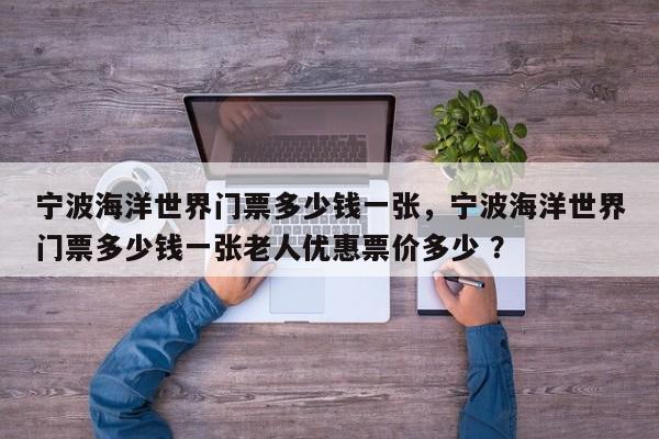 宁波海洋世界门票多少钱一张，宁波海洋世界门票多少钱一张老人优惠票价多少 ？-第1张图片-二手车资讯网