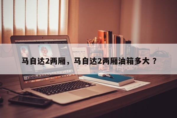 马自达2两厢，马自达2两厢油箱多大 ？-第1张图片-二手车资讯网