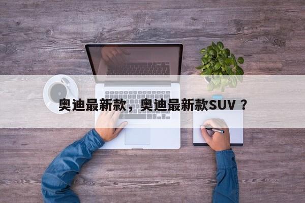 奥迪最新款，奥迪最新款SUV ？-第1张图片-二手车资讯网