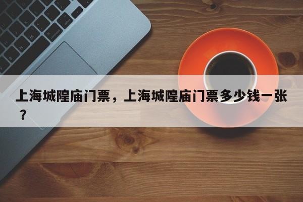 上海城隍庙门票，上海城隍庙门票多少钱一张 ？-第1张图片-二手车资讯网
