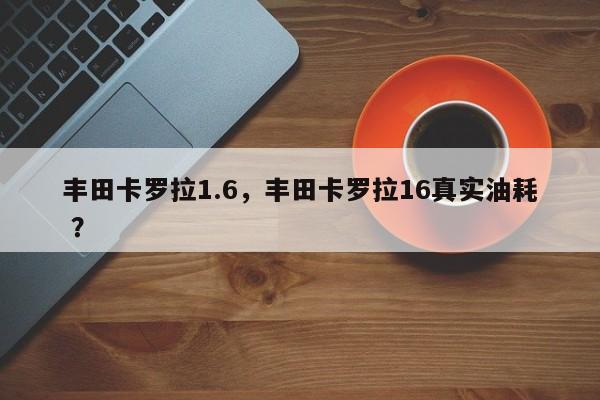 丰田卡罗拉1.6，丰田卡罗拉16真实油耗 ？-第1张图片-二手车资讯网