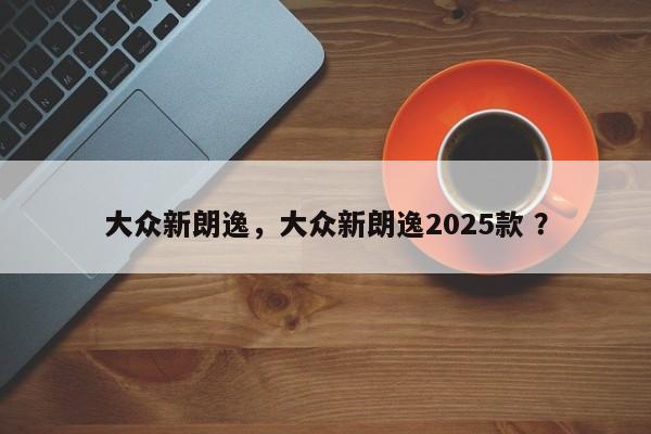 大众新朗逸，大众新朗逸2025款 ？-第1张图片-二手车资讯网