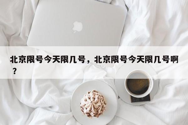 北京限号今天限几号，北京限号今天限几号啊 ？-第1张图片-二手车资讯网