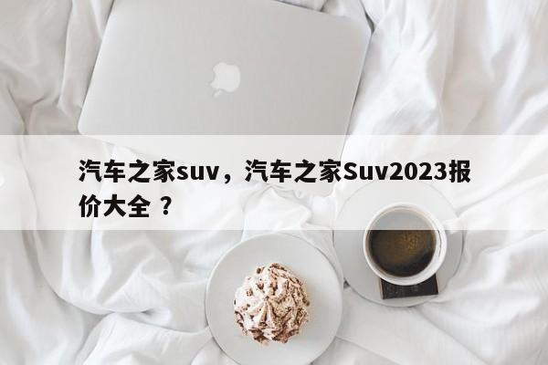 汽车之家suv，汽车之家Suv2023报价大全 ？-第1张图片-二手车资讯网