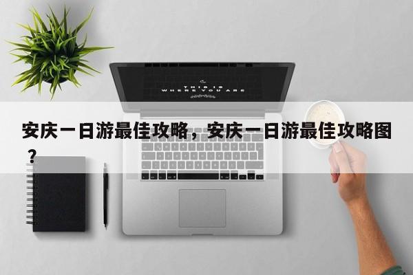 安庆一日游最佳攻略，安庆一日游最佳攻略图 ？-第1张图片-二手车资讯网