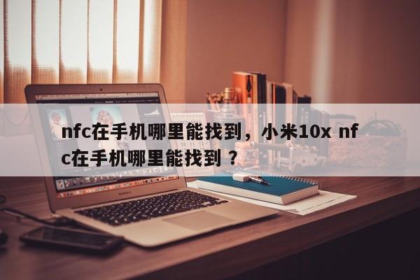 nfc在手机哪里能找到，小米10x nfc在手机哪里能找到 ？-第1张图片-二手车资讯网