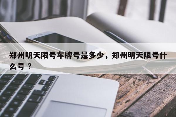 郑州明天限号车牌号是多少,郑州明天限号什么号 ?-第1张图片-二手车资讯网 郑州明天限号车牌号是多少,郑州明天限号什么号 ?-第1张图片-二手车资讯网