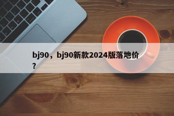 bj90，bj90新款2024版落地价 ？-第1张图片-二手车资讯网