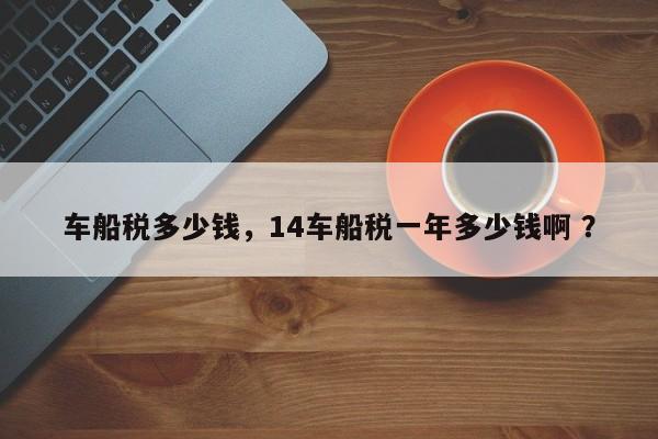 车船税多少钱，14车船税一年多少钱啊 ？-第1张图片-二手车资讯网