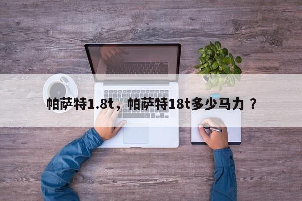 帕萨特1.8t，帕萨特18t多少马力 ？-第1张图片-二手车资讯网