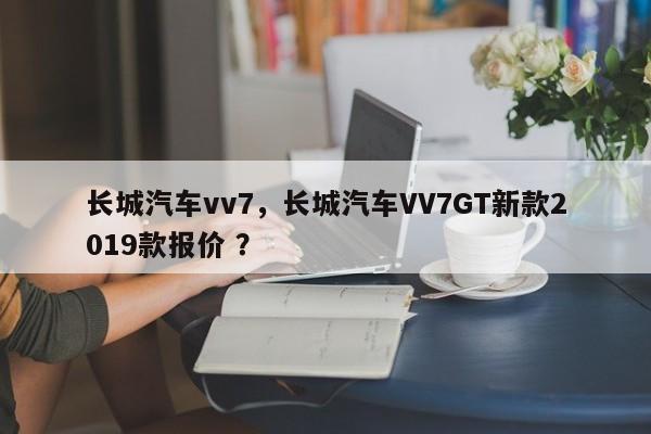 长城汽车vv7，长城汽车VV7GT新款2019款报价 ？-第1张图片-二手车资讯网