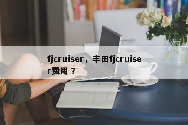 fjcruiser，丰田fjcruiser费用 ？-第1张图片-二手车资讯网
