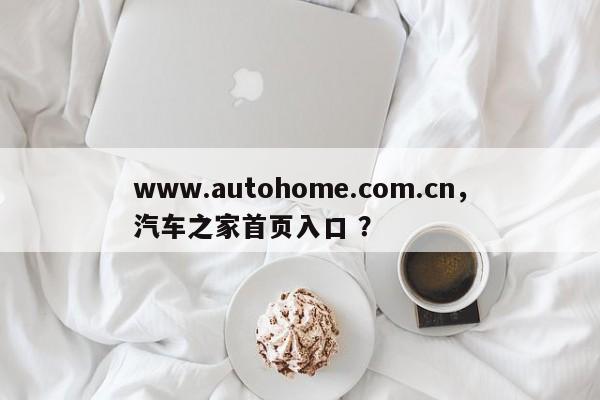 www.autohome.com.cn，汽车之家首页入口 ？-第1张图片-二手车资讯网