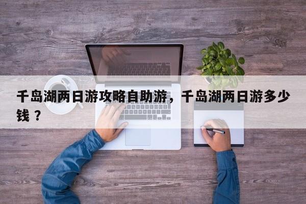 千岛湖两日游攻略自助游，千岛湖两日游多少钱 ？-第1张图片-二手车资讯网