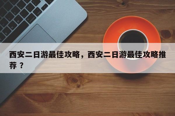 西安二日游最佳攻略，西安二日游最佳攻略推荐 ？-第1张图片-二手车资讯网