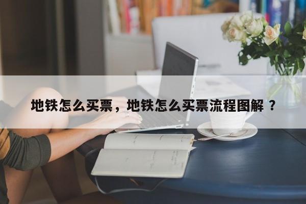 地铁怎么买票，地铁怎么买票流程图解 ？-第1张图片-二手车资讯网