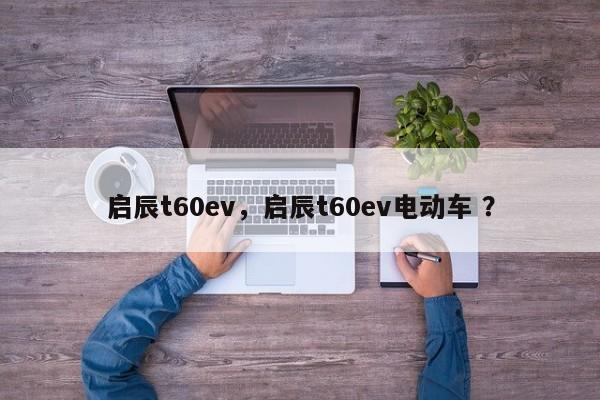 启辰t60ev，启辰t60ev电动车 ？-第1张图片-二手车资讯网