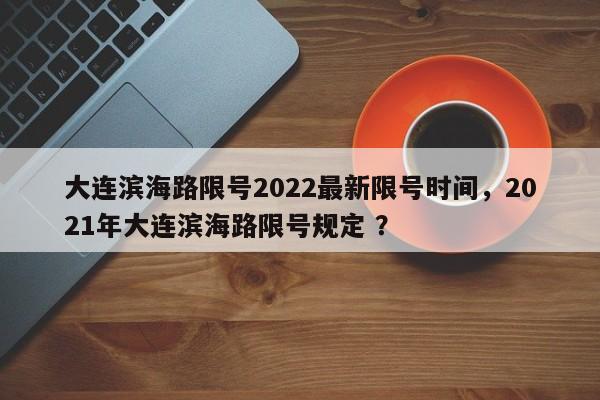 大连滨海路限号2022最新限号时间,2021年大连滨海路限号规定 ?-第1张图片-二手车资讯网 大连滨海路限号2022最新限号时间,2021年大连滨海路限号规定 ?-第1张图片-二手车资讯网