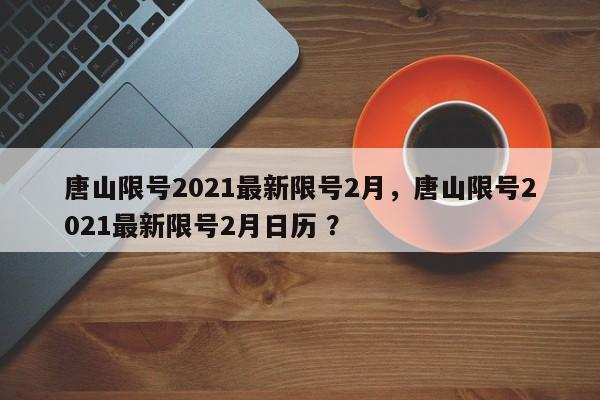 唐山限号2021最新限号2月，唐山限号2021最新限号2月日历 ？-第1张图片-二手车资讯网