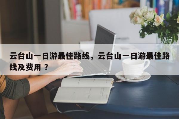 云台山一日游最佳路线，云台山一日游最佳路线及费用 ？-第1张图片-二手车资讯网