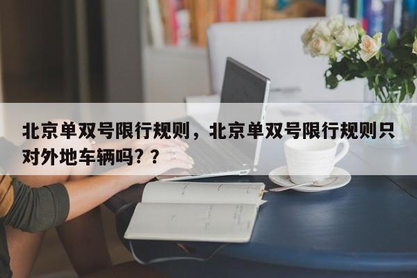 北京单双号限行规则,北京单双号限行规则只对外地车辆吗? ?-第1张图片-二手车资讯网 北京单双号限行规则,北京单双号限行规则只对外地车辆吗? ?-第1张图片-二手车资讯网