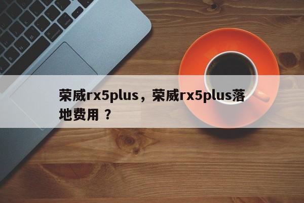 荣威rx5plus，荣威rx5plus落地费用 ？-第1张图片-二手车资讯网