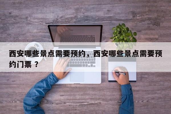 西安哪些景点需要预约，西安哪些景点需要预约门票 ？-第1张图片-二手车资讯网