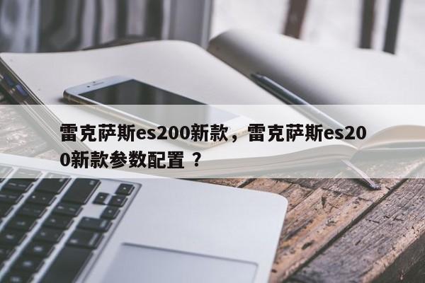 雷克萨斯es200新款，雷克萨斯es200新款参数配置 ？-第1张图片-二手车资讯网