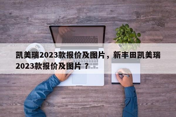 凯美瑞2023款报价及图片，新丰田凯美瑞2023款报价及图片 ？-第1张图片-二手车资讯网